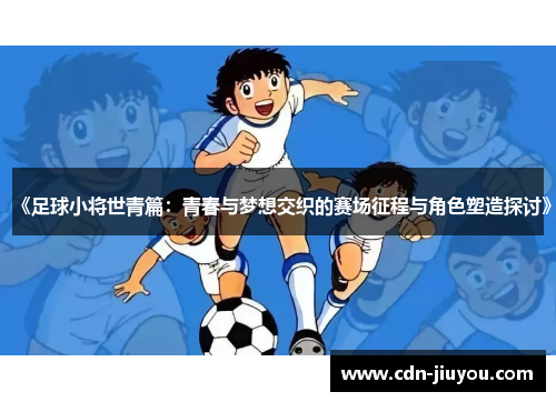 《足球小将世青篇：青春与梦想交织的赛场征程与角色塑造探讨》