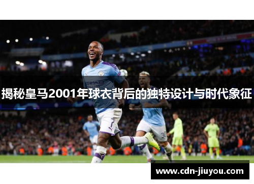 揭秘皇马2001年球衣背后的独特设计与时代象征