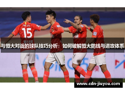 与恒大对战的球队技巧分析：如何破解恒大防线与进攻体系