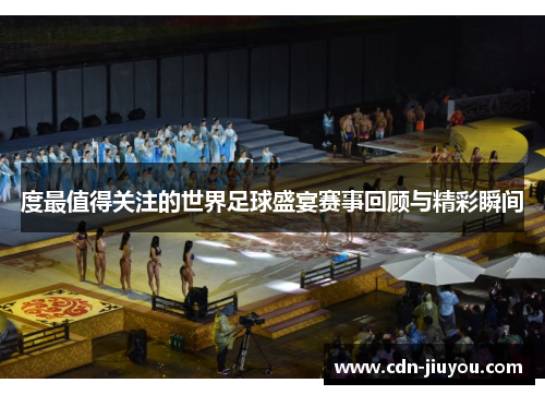 度最值得关注的世界足球盛宴赛事回顾与精彩瞬间