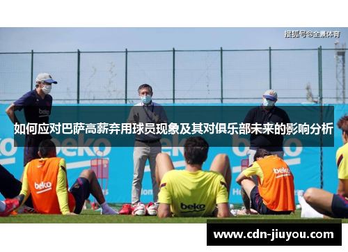 如何应对巴萨高薪弃用球员现象及其对俱乐部未来的影响分析
