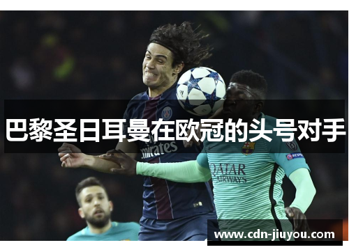 巴黎圣日耳曼在欧冠的头号对手 巴黎圣日耳曼在欧冠的头号对手