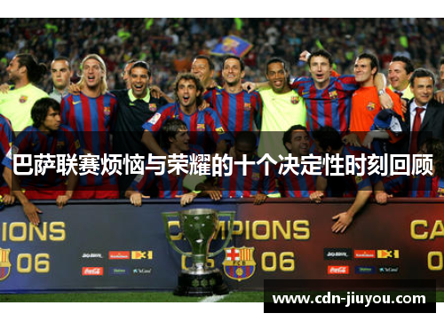 巴萨联赛烦恼与荣耀的十个决定性时刻回顾 巴萨联赛烦恼与荣耀的十个决定性时刻回顾