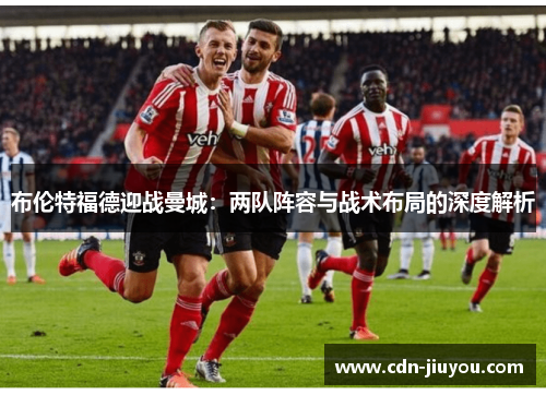 布伦特福德迎战曼城:两队阵容与战术布局的深度解析 布伦特福德迎战曼城:两队阵容与战术布局的深度解析