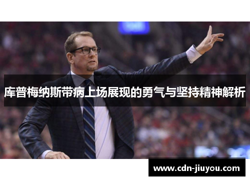 库普梅纳斯带病上场展现的勇气与坚持精神解析 库普梅纳斯带病上场展现的勇气与坚持精神解析