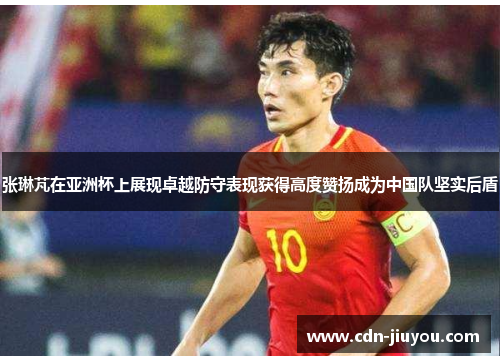 张琳芃在亚洲杯上展现卓越防守表现获得高度赞扬成为中国队坚实后盾 张琳芃在亚洲杯上展现卓越防守表现获得高度赞扬成为中国队坚实后盾