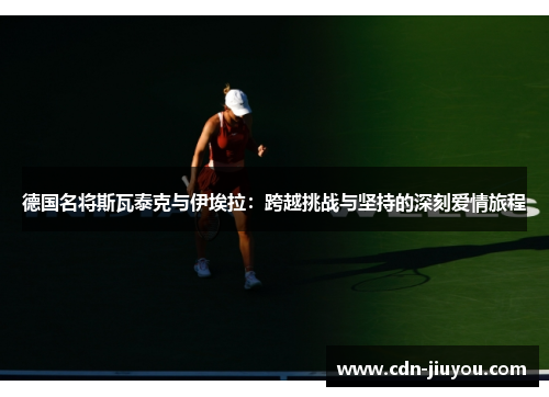 德国名将斯瓦泰克与伊埃拉:跨越挑战与坚持的深刻爱情旅程 德国名将斯瓦泰克与伊埃拉:跨越挑战与坚持的深刻爱情旅程