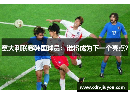 意大利联赛韩国球员:谁将成为下一个亮点? 意大利联赛韩国球员:谁将成为下一个亮点?
