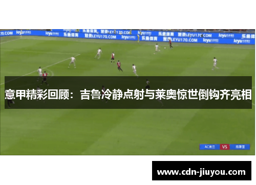 意甲精彩回顾:吉鲁冷静点射与莱奥惊世倒钩齐亮相 意甲精彩回顾:吉鲁冷静点射与莱奥惊世倒钩齐亮相