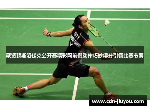 戴资颖斯洛伐克公开赛精彩网前假动作巧妙得分引领比赛节奏 戴资颖斯洛伐克公开赛精彩网前假动作巧妙得分引领比赛节奏