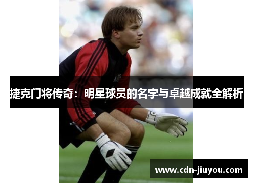 捷克门将传奇:明星球员的名字与卓越成就全解析 捷克门将传奇:明星球员的名字与卓越成就全解析