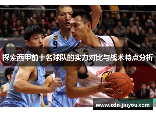 探索西甲前十名球队的实力对比与战术特点分析 探索西甲前十名球队的实力对比与战术特点分析