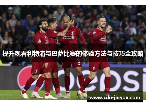 提升观看利物浦与巴萨比赛的体验方法与技巧全攻略