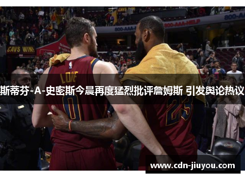 斯蒂芬-A-史密斯今晨再度猛烈批评詹姆斯 引发舆论热议