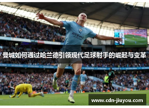 曼城如何通过哈兰德引领现代足球射手的崛起与变革