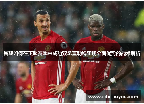 曼联如何在英超赛季中成功双杀富勒姆实现全面优势的战术解析