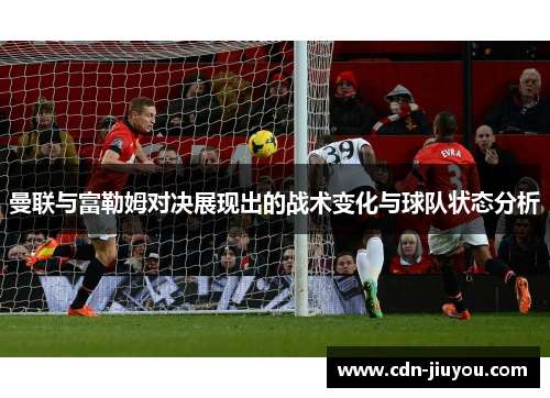 曼联与富勒姆对决展现出的战术变化与球队状态分析