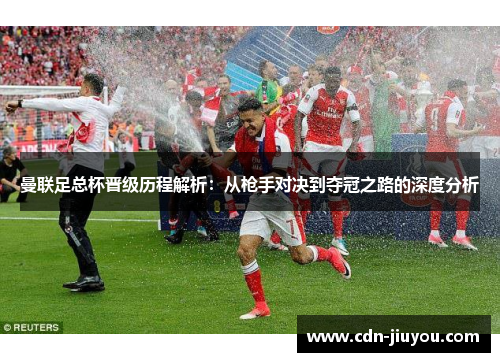 曼联足总杯晋级历程解析：从枪手对决到夺冠之路的深度分析