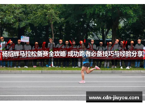杨绍辉马拉松备赛全攻略 成功跑者必备技巧与经验分享