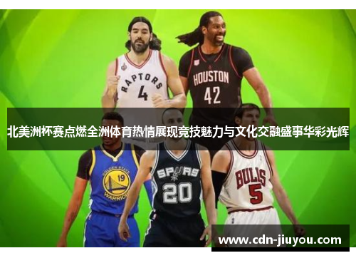 北美洲杯赛点燃全洲体育热情展现竞技魅力与文化交融盛事华彩光辉 北美洲杯赛点燃全洲体育热情展现竞技魅力与文化交融盛事华彩光辉
