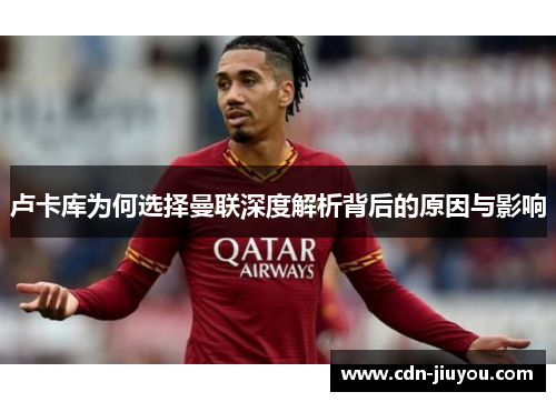 卢卡库为何选择曼联深度解析背后的原因与影响