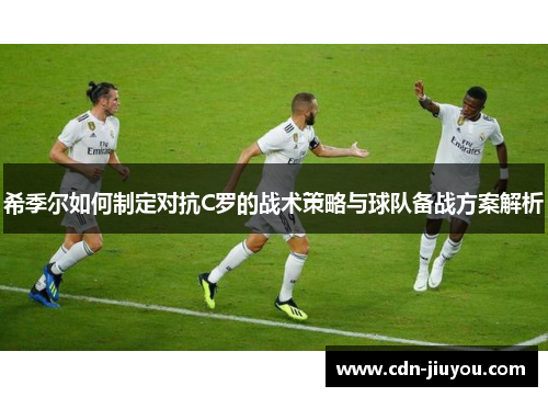 希季尔如何制定对抗C罗的战术策略与球队备战方案解析