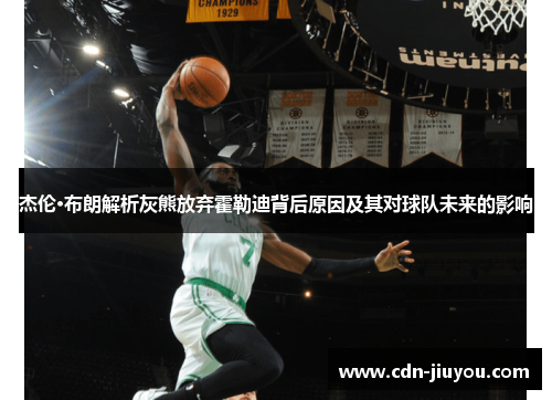 杰伦·布朗解析灰熊放弃霍勒迪背后原因及其对球队未来的影响 杰伦·布朗解析灰熊放弃霍勒迪背后原因及其对球队未来的影响