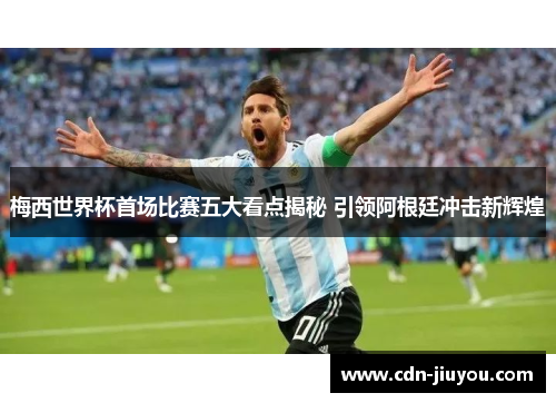 梅西世界杯首场比赛五大看点揭秘 引领阿根廷冲击新辉煌 梅西世界杯首场比赛五大看点揭秘 引领阿根廷冲击新辉煌