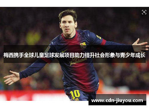 梅西携手全球儿童足球发展项目助力提升社会形象与青少年成长