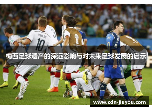 梅西足球遗产的深远影响与对未来足球发展的启示