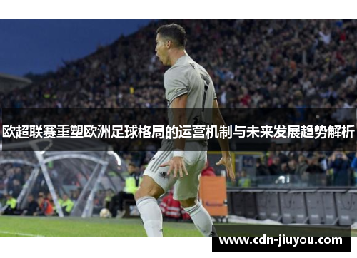 欧超联赛重塑欧洲足球格局的运营机制与未来发展趋势解析