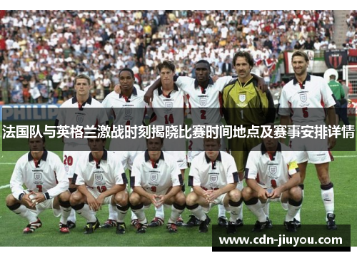 法国队与英格兰激战时刻揭晓比赛时间地点及赛事安排详情