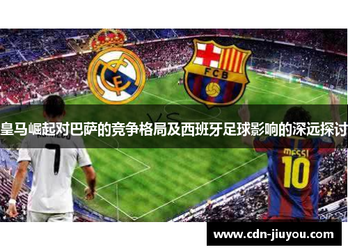 皇马崛起对巴萨的竞争格局及西班牙足球影响的深远探讨
