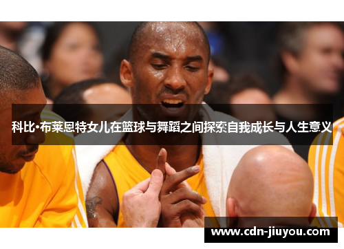 科比·布莱恩特女儿在篮球与舞蹈之间探索自我成长与人生意义 科比·布莱恩特女儿在篮球与舞蹈之间探索自我成长与人生意义
