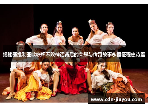 揭秘塞维利亚欧联杯不败神话背后的荣耀与传奇故事永恒征程史诗篇 揭秘塞维利亚欧联杯不败神话背后的荣耀与传奇故事永恒征程史诗篇