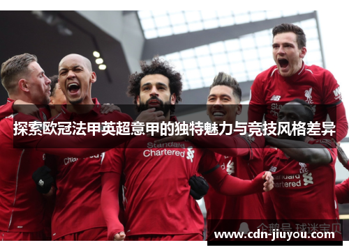 探索欧冠法甲英超意甲的独特魅力与竞技风格差异 探索欧冠法甲英超意甲的独特魅力与竞技风格差异