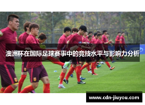 澳洲杯在国际足球赛事中的竞技水平与影响力分析