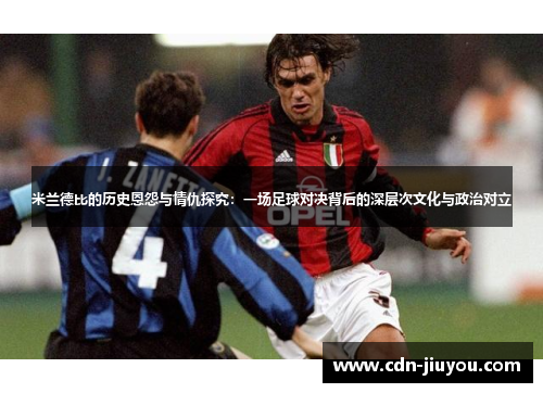 米兰德比的历史恩怨与情仇探究：一场足球对决背后的深层次文化与政治对立