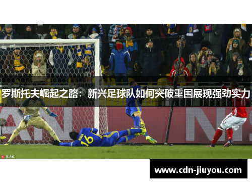 罗斯托夫崛起之路:新兴足球队如何突破重围展现强劲实力 罗斯托夫崛起之路:新兴足球队如何突破重围展现强劲实力