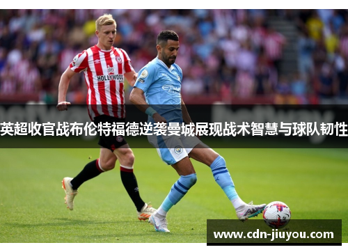 英超收官战布伦特福德逆袭曼城展现战术智慧与球队韧性 英超收官战布伦特福德逆袭曼城展现战术智慧与球队韧性
