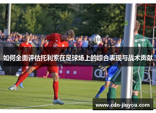 如何全面评估托利索在足球场上的综合表现与战术贡献