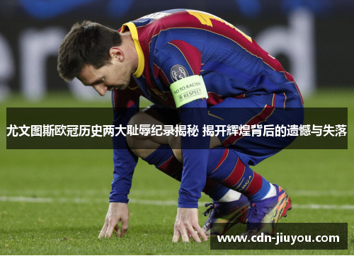 尤文图斯欧冠历史两大耻辱纪录揭秘 揭开辉煌背后的遗憾与失落