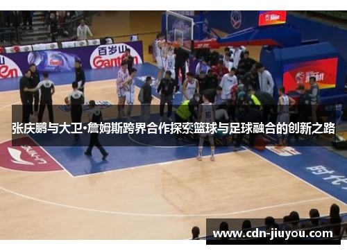 张庆鹏与大卫·詹姆斯跨界合作探索篮球与足球融合的创新之路