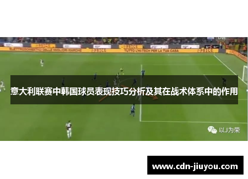 意大利联赛中韩国球员表现技巧分析及其在战术体系中的作用