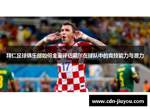 拜仁足球俱乐部如何全面评估戴尔在球队中的竞技能力与潜力