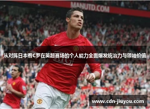 从对阵日本看C罗在英超赛场的个人能力全面爆发统治力与领袖价值
