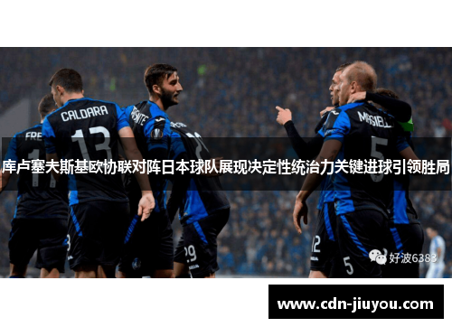 库卢塞夫斯基欧协联对阵日本球队展现决定性统治力关键进球引领胜局
