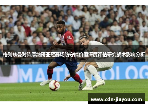 格列兹曼对阵摩纳哥亚冠赛场防守端价值深度评估研究战术影响分析