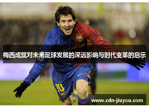 梅西成就对未来足球发展的深远影响与时代变革的启示 梅西成就对未来足球发展的深远影响与时代变革的启示