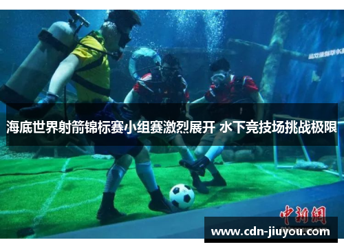海底世界射箭锦标赛小组赛激烈展开 水下竞技场挑战极限 海底世界射箭锦标赛小组赛激烈展开 水下竞技场挑战极限